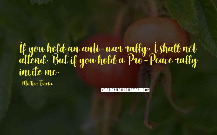 Mother Teresa Quotes: If you hold an anti-war rally, I shall not attend. But if you hold a Pro-Peace rally invite me.