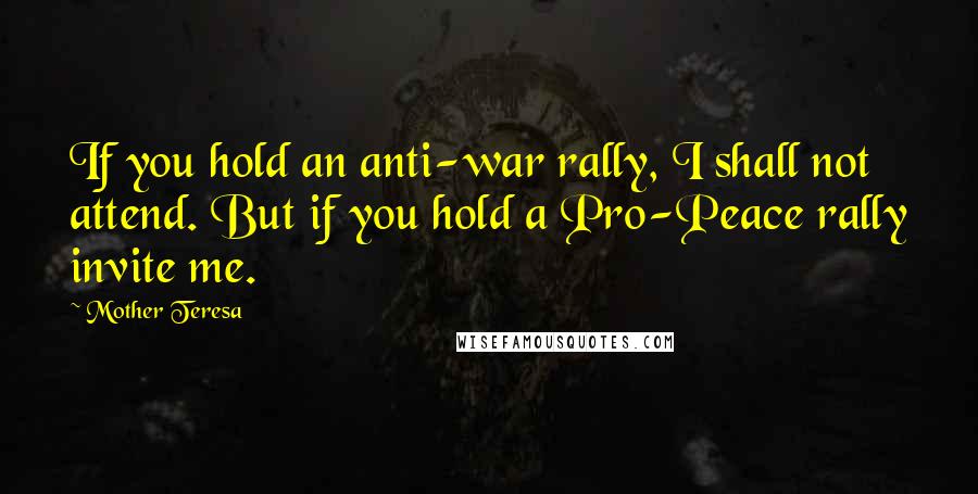 Mother Teresa Quotes: If you hold an anti-war rally, I shall not attend. But if you hold a Pro-Peace rally invite me.