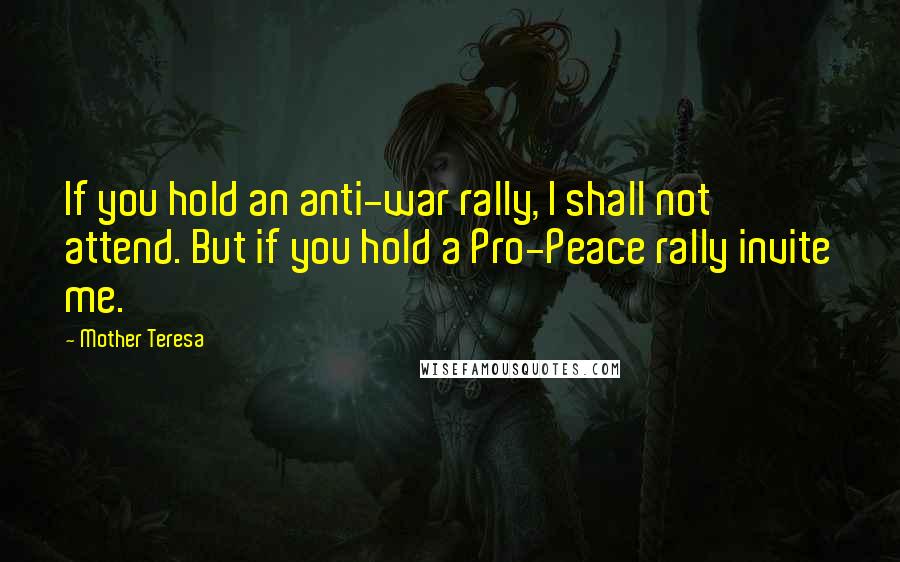 Mother Teresa Quotes: If you hold an anti-war rally, I shall not attend. But if you hold a Pro-Peace rally invite me.