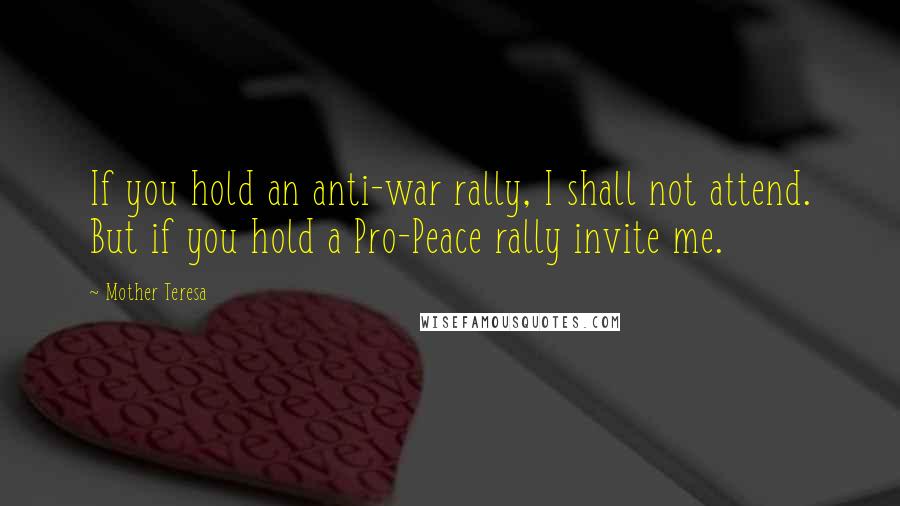 Mother Teresa Quotes: If you hold an anti-war rally, I shall not attend. But if you hold a Pro-Peace rally invite me.