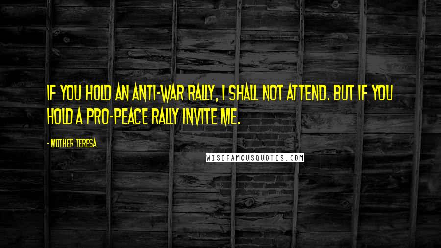 Mother Teresa Quotes: If you hold an anti-war rally, I shall not attend. But if you hold a Pro-Peace rally invite me.