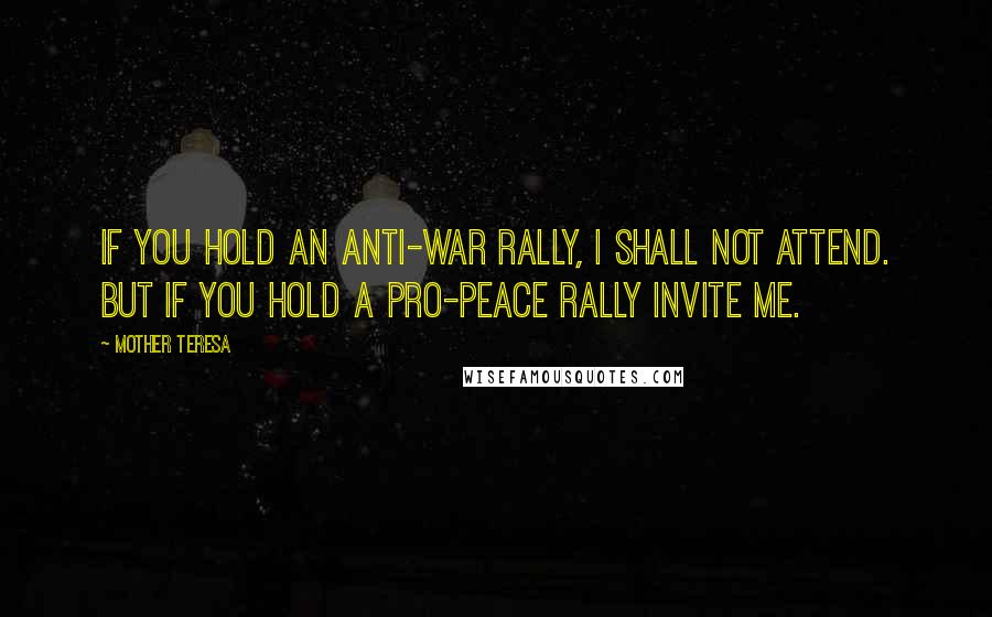 Mother Teresa Quotes: If you hold an anti-war rally, I shall not attend. But if you hold a Pro-Peace rally invite me.