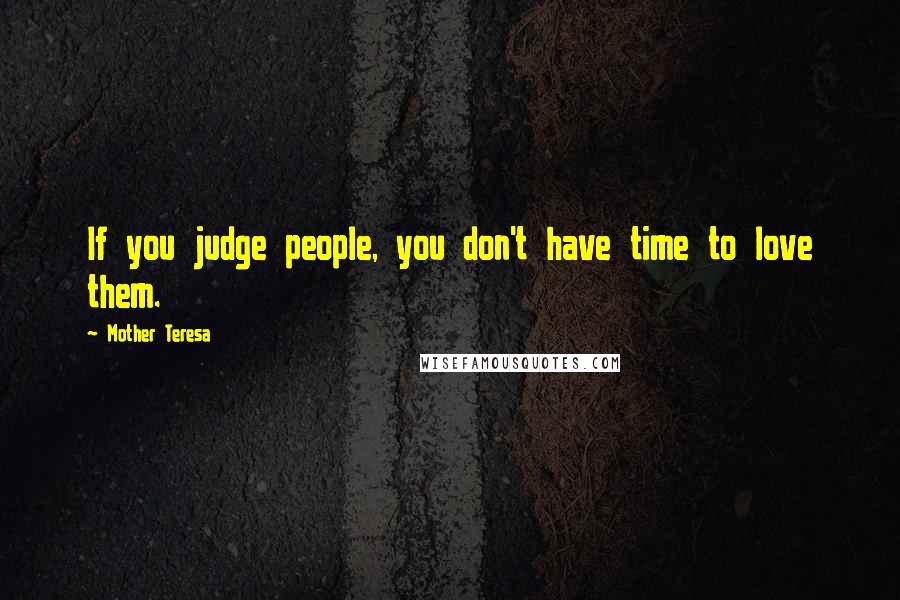 Mother Teresa Quotes: If you judge people, you don't have time to love them.