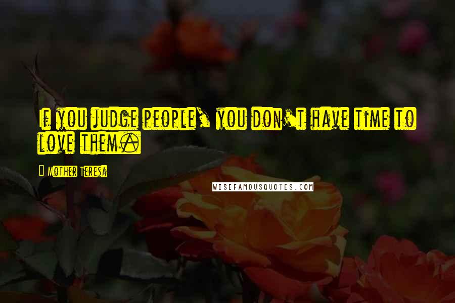 Mother Teresa Quotes: If you judge people, you don't have time to love them.