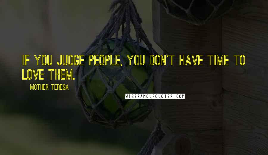 Mother Teresa Quotes: If you judge people, you don't have time to love them.