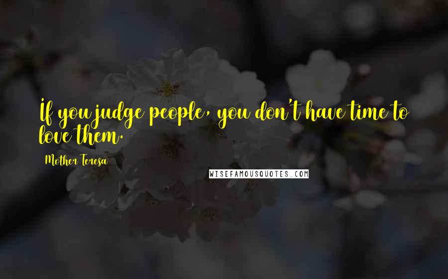 Mother Teresa Quotes: If you judge people, you don't have time to love them.