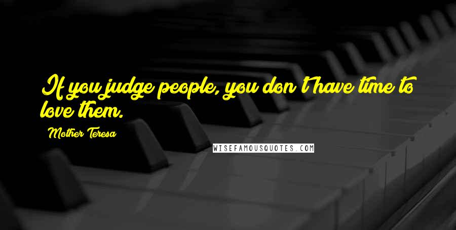 Mother Teresa Quotes: If you judge people, you don't have time to love them.