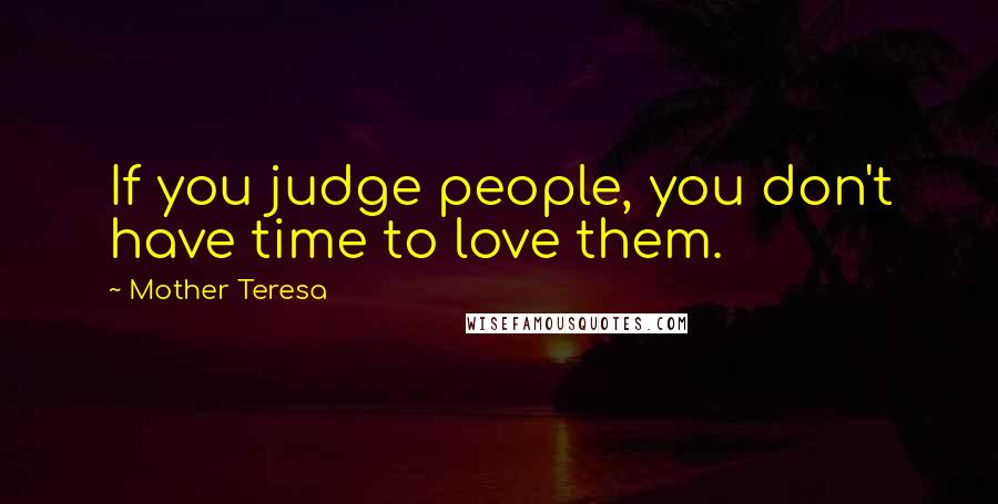 Mother Teresa Quotes: If you judge people, you don't have time to love them.