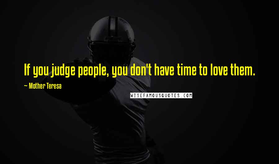 Mother Teresa Quotes: If you judge people, you don't have time to love them.