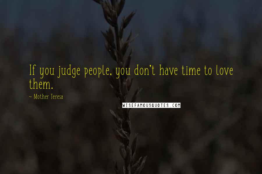 Mother Teresa Quotes: If you judge people, you don't have time to love them.