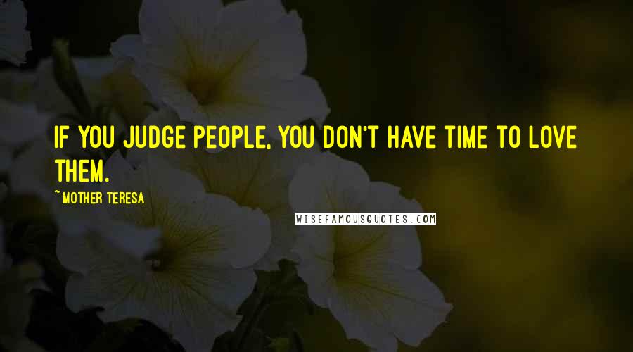 Mother Teresa Quotes: If you judge people, you don't have time to love them.
