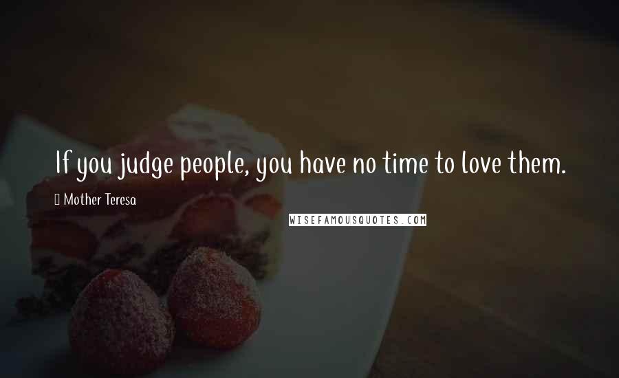 Mother Teresa Quotes: If you judge people, you have no time to love them.