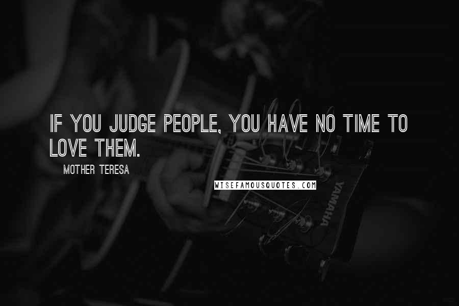Mother Teresa Quotes: If you judge people, you have no time to love them.