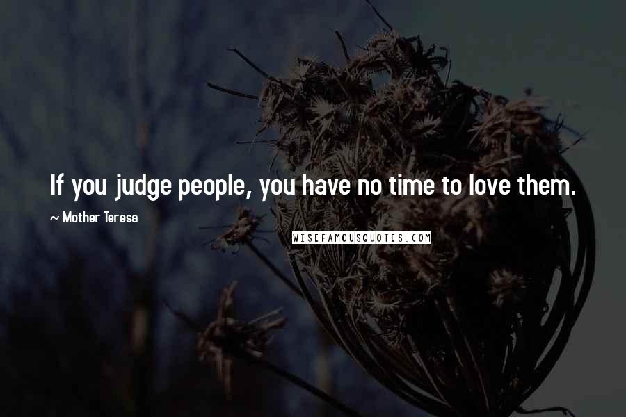 Mother Teresa Quotes: If you judge people, you have no time to love them.