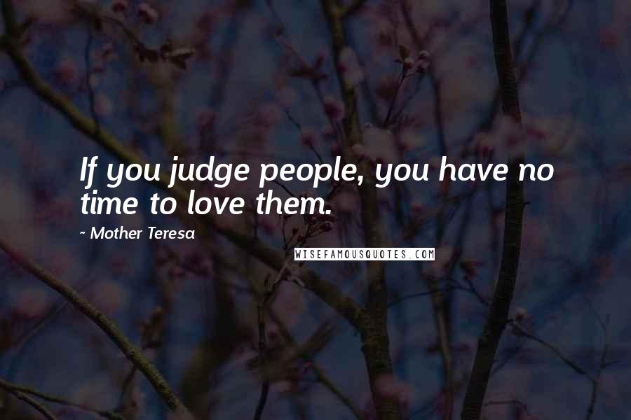 Mother Teresa Quotes: If you judge people, you have no time to love them.