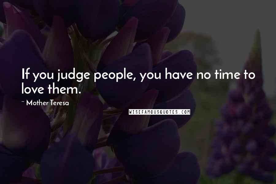 Mother Teresa Quotes: If you judge people, you have no time to love them.