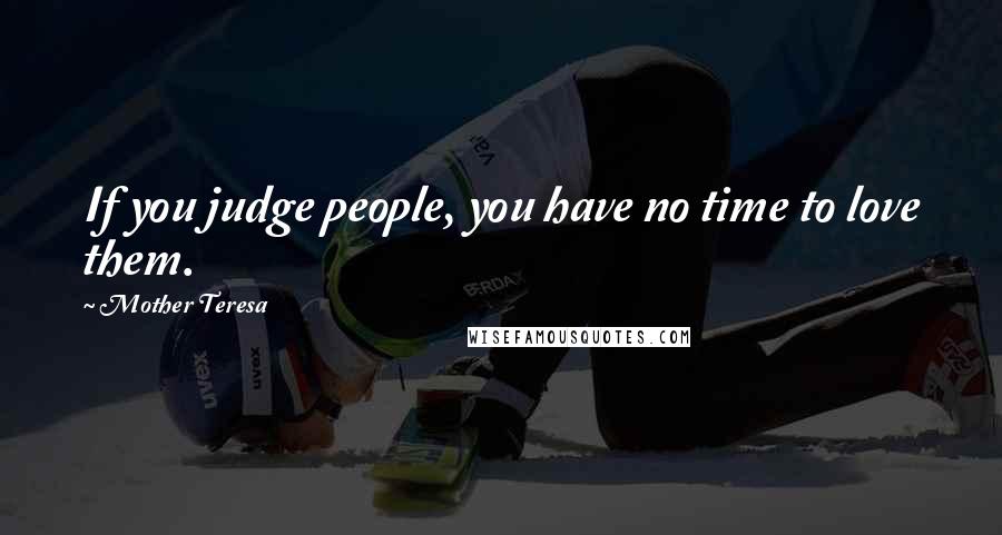 Mother Teresa Quotes: If you judge people, you have no time to love them.