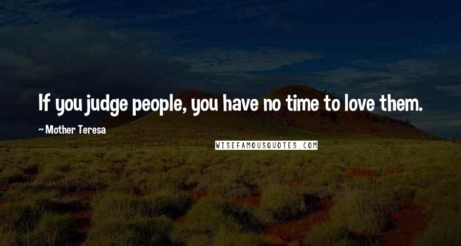 Mother Teresa Quotes: If you judge people, you have no time to love them.