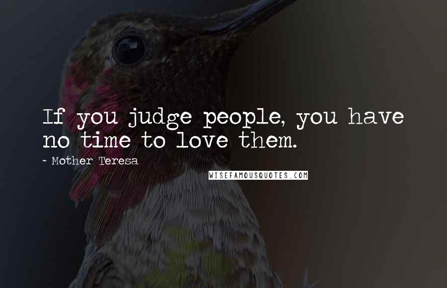 Mother Teresa Quotes: If you judge people, you have no time to love them.