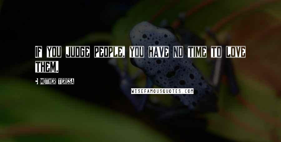 Mother Teresa Quotes: If you judge people, you have no time to love them.