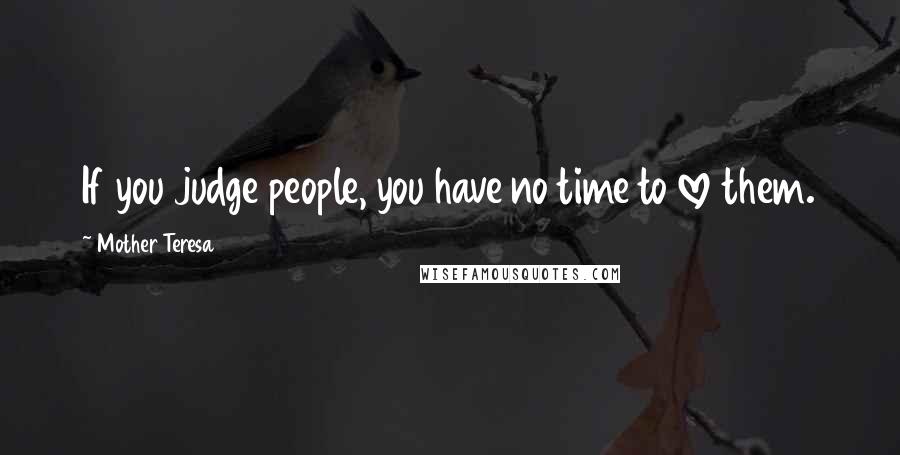 Mother Teresa Quotes: If you judge people, you have no time to love them.