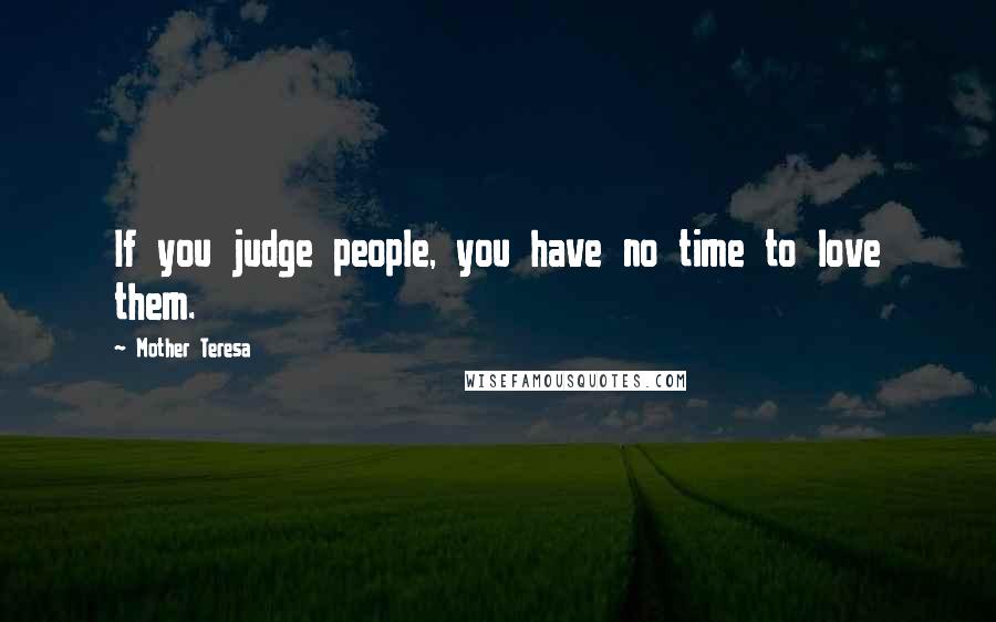 Mother Teresa Quotes: If you judge people, you have no time to love them.