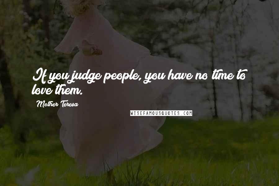 Mother Teresa Quotes: If you judge people, you have no time to love them.