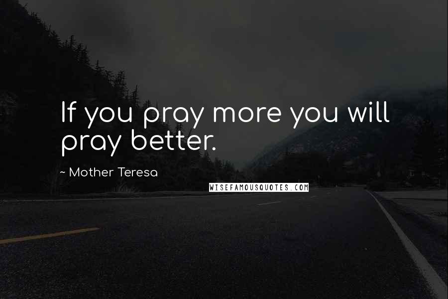 Mother Teresa Quotes: If you pray more you will pray better.