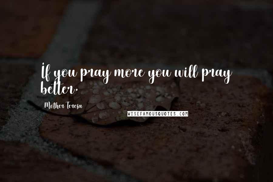 Mother Teresa Quotes: If you pray more you will pray better.