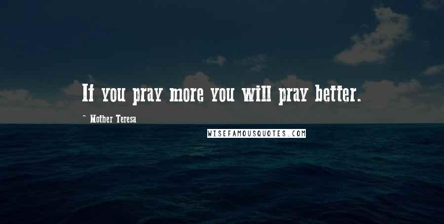 Mother Teresa Quotes: If you pray more you will pray better.