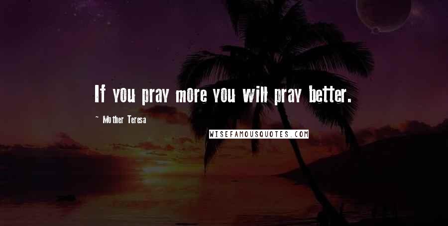 Mother Teresa Quotes: If you pray more you will pray better.