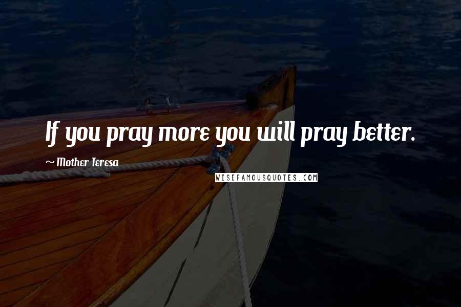 Mother Teresa Quotes: If you pray more you will pray better.