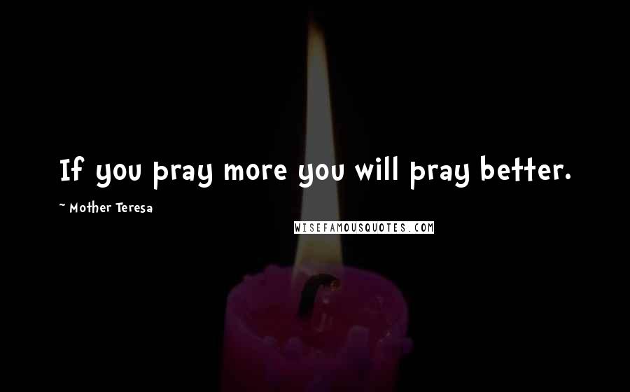 Mother Teresa Quotes: If you pray more you will pray better.