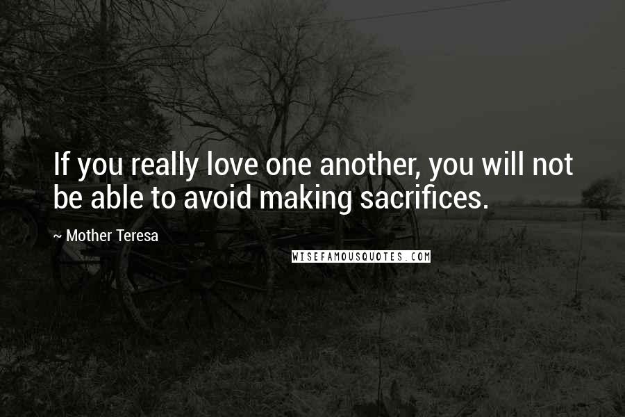 Mother Teresa Quotes: If you really love one another, you will not be able to avoid making sacrifices.