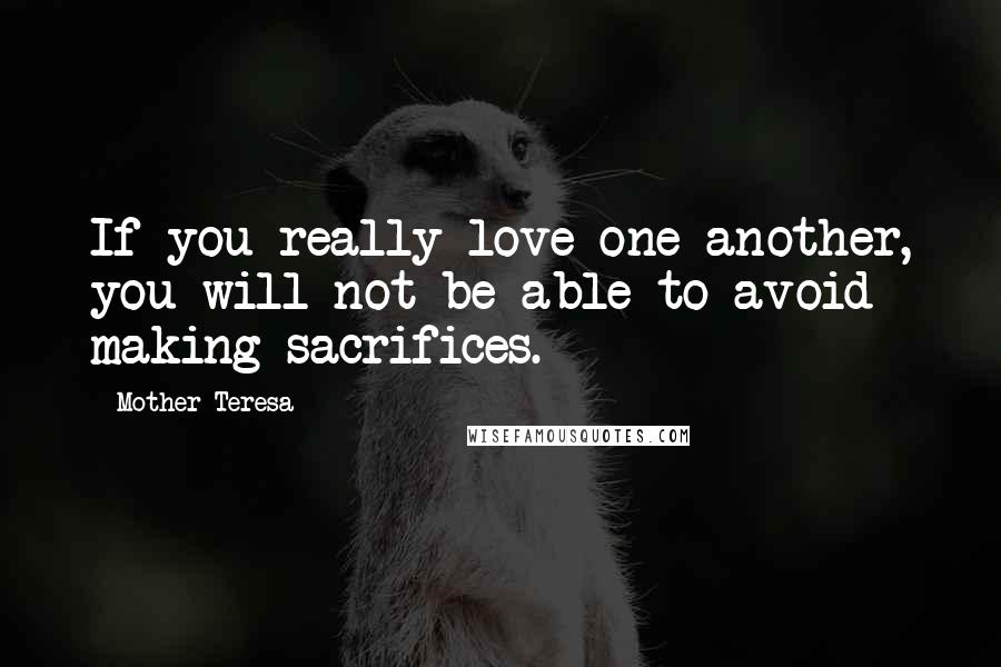 Mother Teresa Quotes: If you really love one another, you will not be able to avoid making sacrifices.