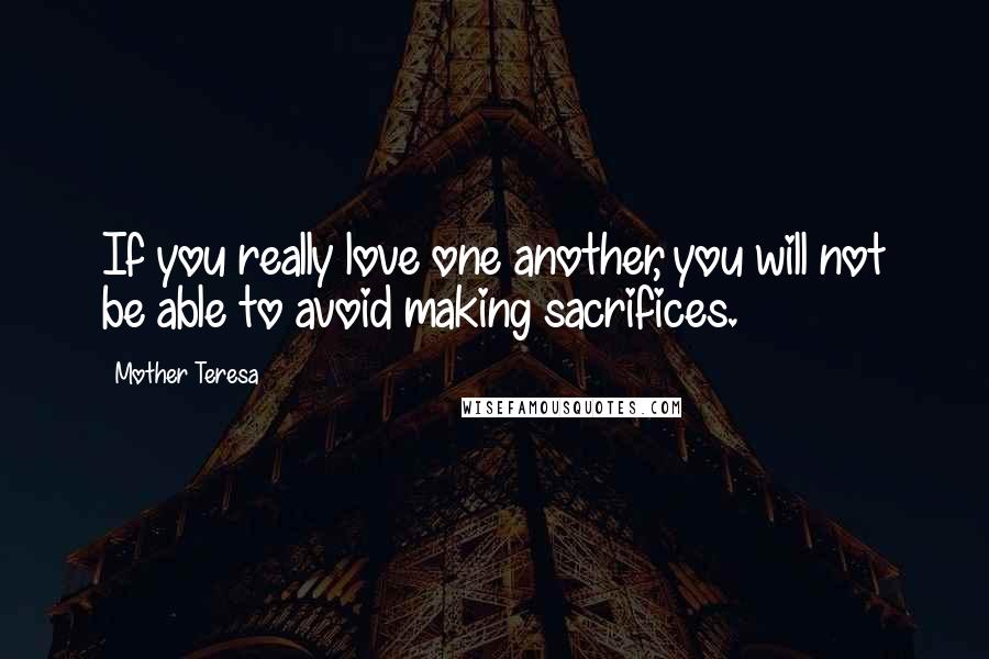 Mother Teresa Quotes: If you really love one another, you will not be able to avoid making sacrifices.