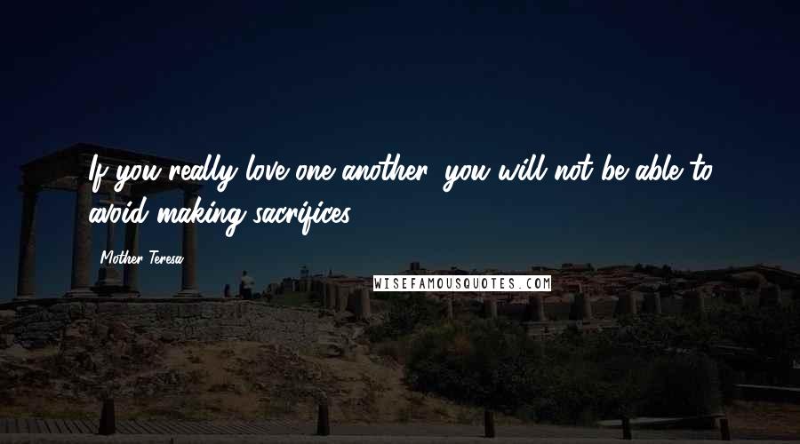 Mother Teresa Quotes: If you really love one another, you will not be able to avoid making sacrifices.