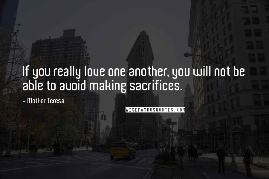 Mother Teresa Quotes: If you really love one another, you will not be able to avoid making sacrifices.