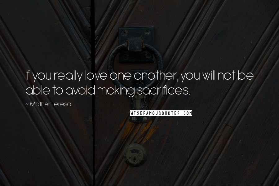 Mother Teresa Quotes: If you really love one another, you will not be able to avoid making sacrifices.