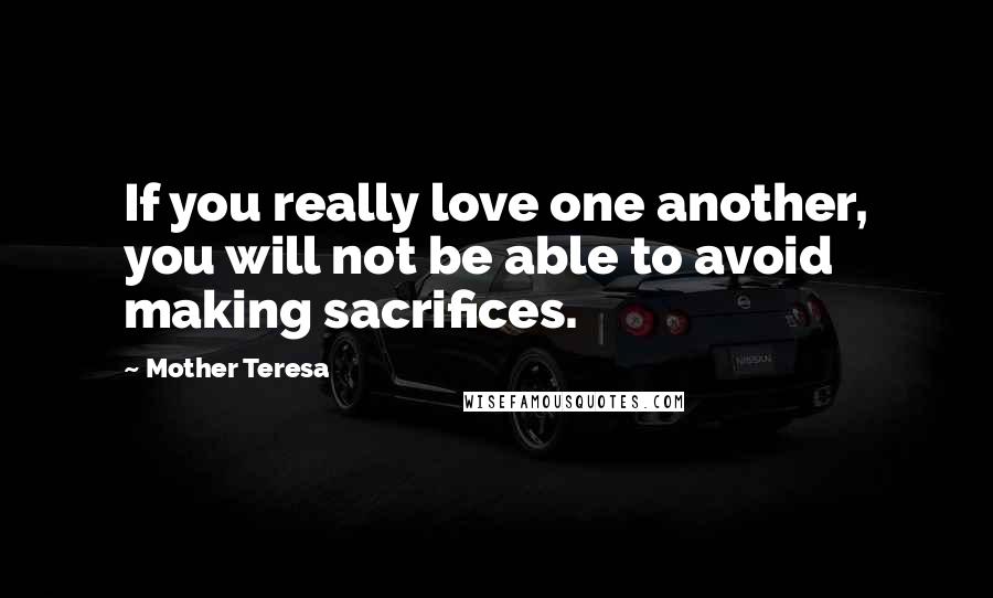 Mother Teresa Quotes: If you really love one another, you will not be able to avoid making sacrifices.