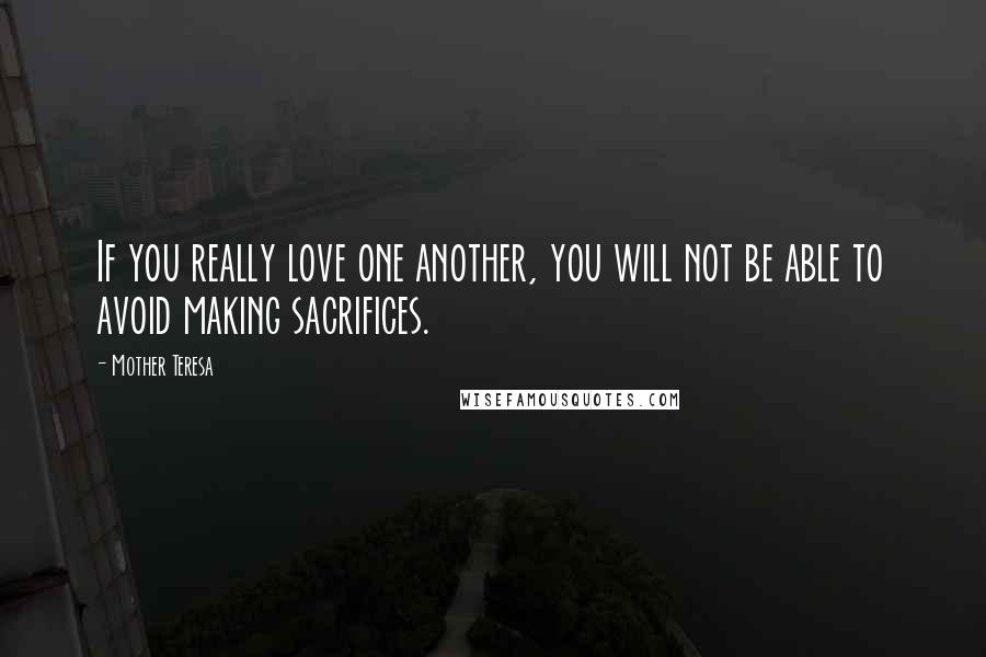 Mother Teresa Quotes: If you really love one another, you will not be able to avoid making sacrifices.