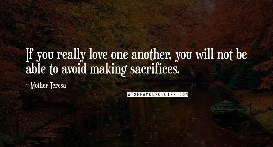 Mother Teresa Quotes: If you really love one another, you will not be able to avoid making sacrifices.