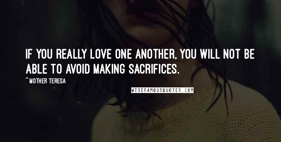 Mother Teresa Quotes: If you really love one another, you will not be able to avoid making sacrifices.