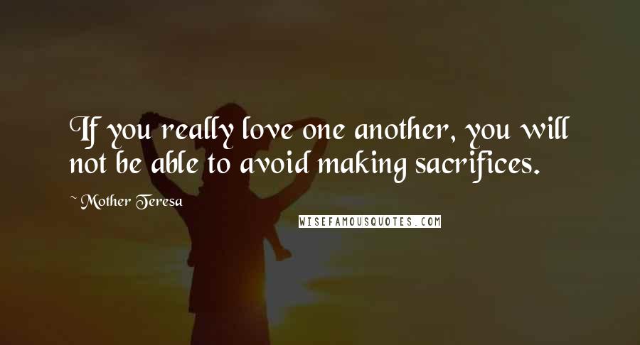 Mother Teresa Quotes: If you really love one another, you will not be able to avoid making sacrifices.