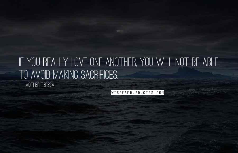 Mother Teresa Quotes: If you really love one another, you will not be able to avoid making sacrifices.