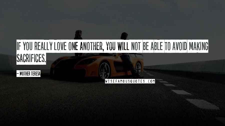 Mother Teresa Quotes: If you really love one another, you will not be able to avoid making sacrifices.