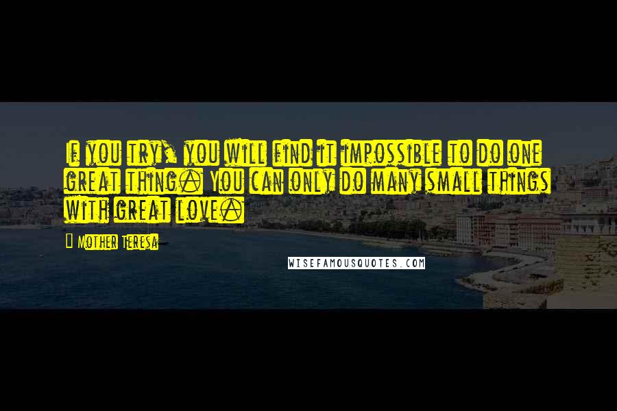 Mother Teresa Quotes: If you try, you will find it impossible to do one great thing. You can only do many small things with great love.