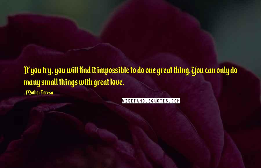 Mother Teresa Quotes: If you try, you will find it impossible to do one great thing. You can only do many small things with great love.