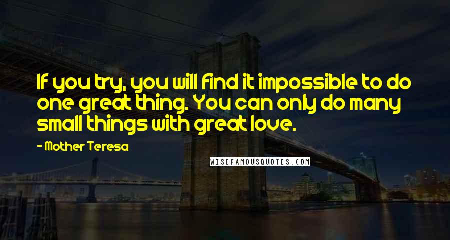 Mother Teresa Quotes: If you try, you will find it impossible to do one great thing. You can only do many small things with great love.