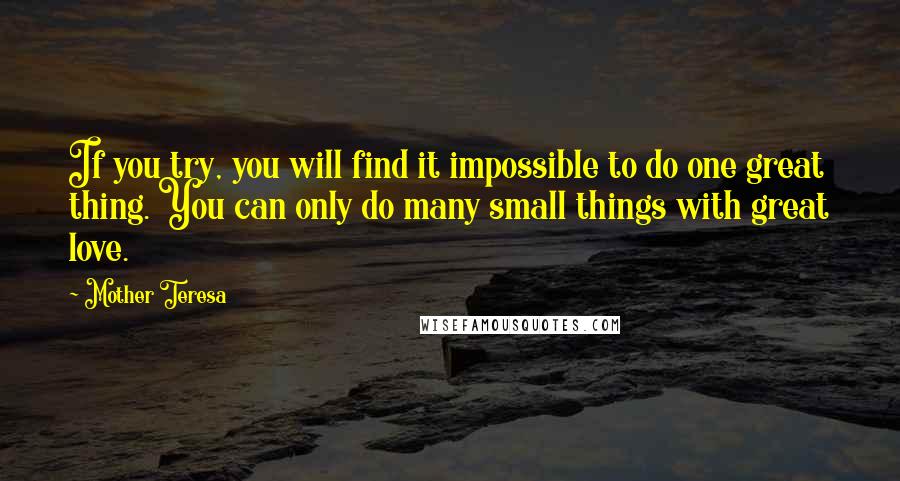 Mother Teresa Quotes: If you try, you will find it impossible to do one great thing. You can only do many small things with great love.
